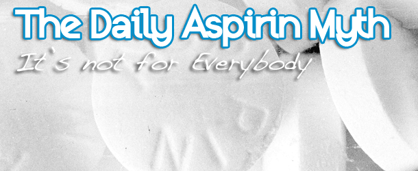 The Daily Aspirin Myth – It’s not for Everybody The Daily Aspirin Myth - It's not for Everybody